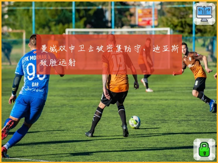 曼城双中卫击破密集防守，迪亚斯致胜远射