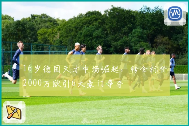 16岁德国天才中场崛起，转会标价2000万欧引6大豪门争夺