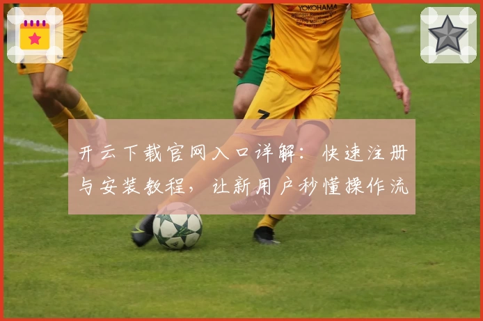 开云下载官网入口详解:快速注册与安装教程,让新用户秒懂操作流程