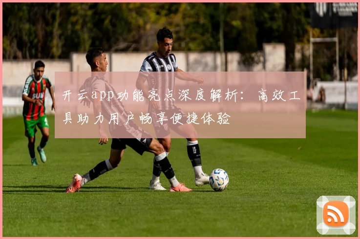 开云app功能亮点深度解析：高效工具助力用户畅享便捷体验