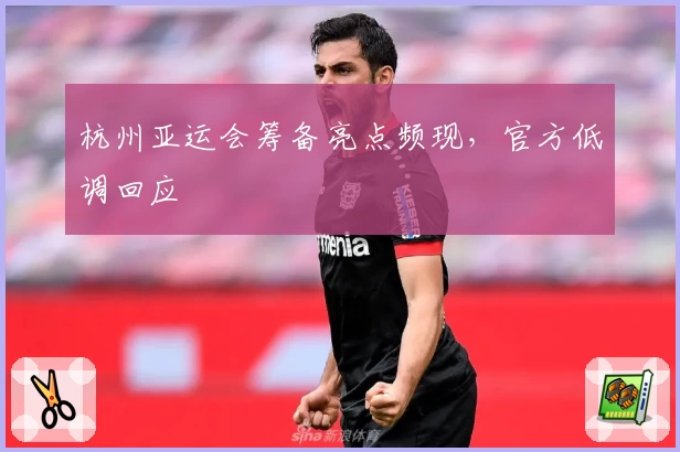 杭州亚运会筹备亮点频现，官方低调回应