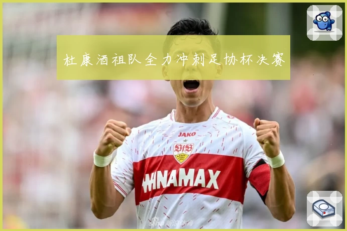 杜康酒祖队全力冲刺足协杯决赛