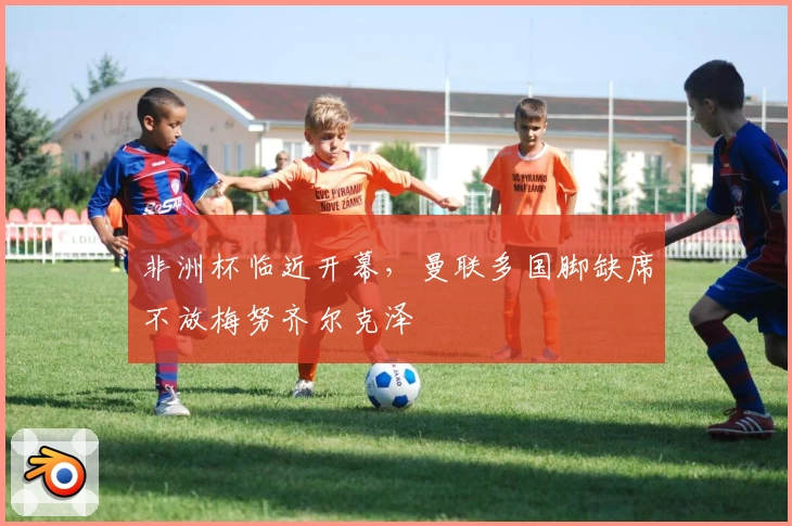 非洲杯临近开幕，曼联多国脚缺席不放梅努齐尔克泽