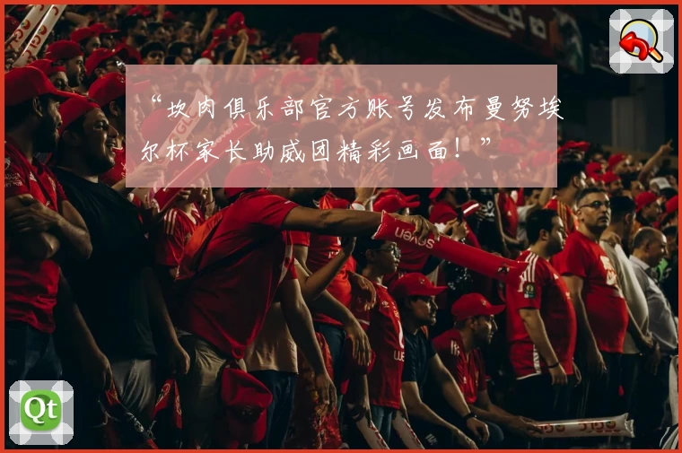 “坎肉俱乐部官方账号发布曼努埃尔杯家长助威团精彩画面！”