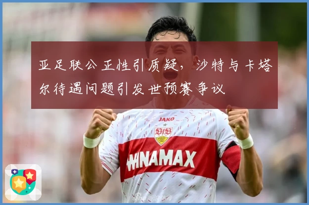 亚足联公正性引质疑，沙特与卡塔尔待遇问题引发世预赛争议