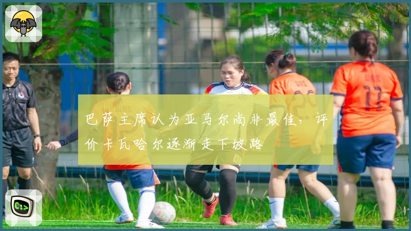 巴萨主席认为亚马尔尚非最佳，评价卡瓦哈尔逐渐走下坡路