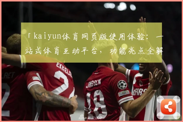 「kaiyun体育网页版使用体验:一站式体育互动平台,功能亮点全解析」