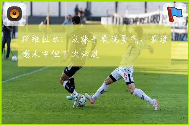 斯维拉尔：点球手展现勇气，虽遗憾未中但下次必进