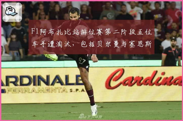 F1阿布扎比站排位赛第二阶段五位车手遭淘汰，包括贝尔曼与塞恩斯