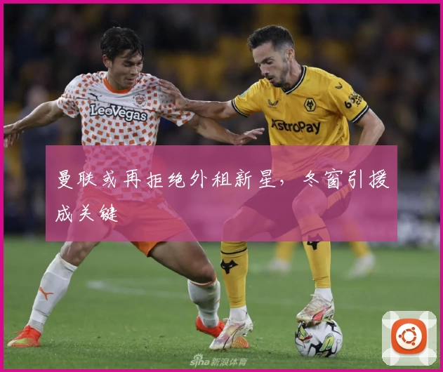 曼联或再拒绝外租新星，冬窗引援成关键
