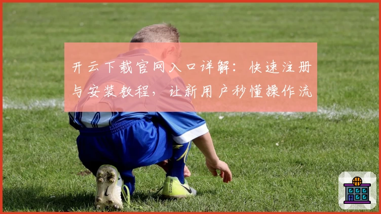 开云下载官网入口详解：快速注册与安装教程，让新用户秒懂操作流程