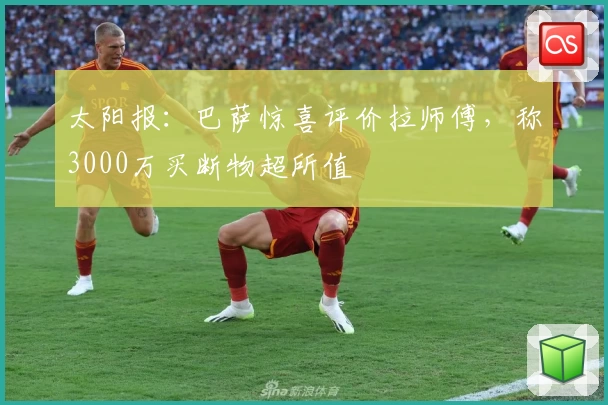 太阳报：巴萨惊喜评价拉师傅，称3000万买断物超所值