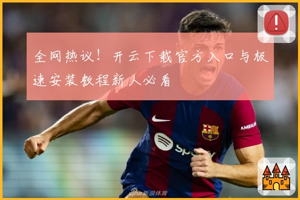 全网热议！开云下载官方入口与极速安装教程新人必看