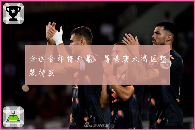 全运会即将开幕，粤港澳大湾区整装待发