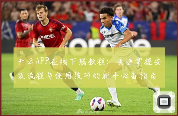 开云APP在线下载教程：快速掌握安装流程与使用技巧的新手必备指南