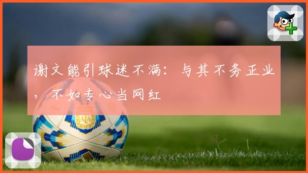 谢文能引球迷不满:与其不务正业,不如专心当网红