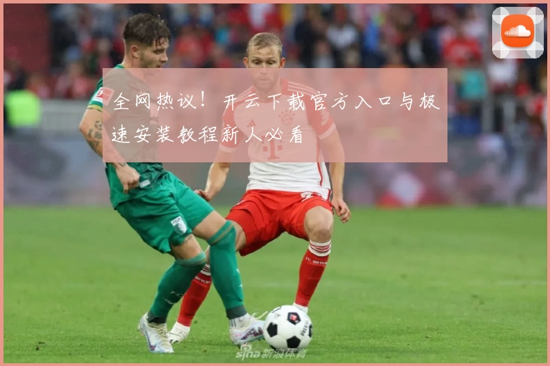 全网热议！开云下载官方入口与极速安装教程新人必看