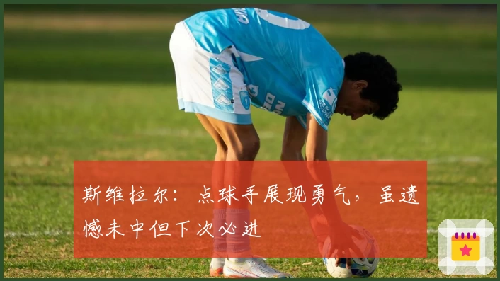 斯维拉尔：点球手展现勇气，虽遗憾未中但下次必进
