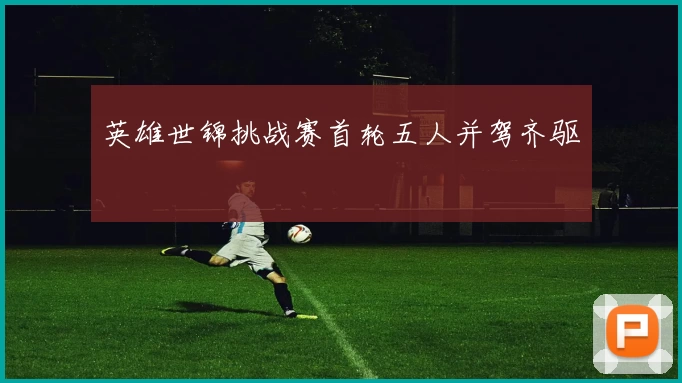 英雄世锦挑战赛首轮五人并驾齐驱