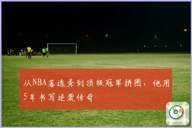 从NBA落选秀到顶级冠军拼图，他用5年书写逆袭传奇