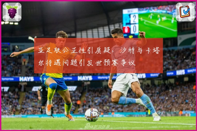 亚足联公正性引质疑，沙特与卡塔尔待遇问题引发世预赛争议