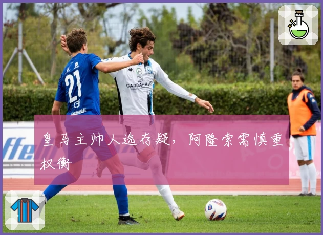 皇马主帅人选存疑，阿隆索需慎重权衡