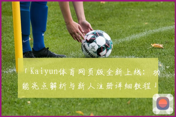 「Kaiyun体育网页版全新上线：功能亮点解析与新人注册详细教程」