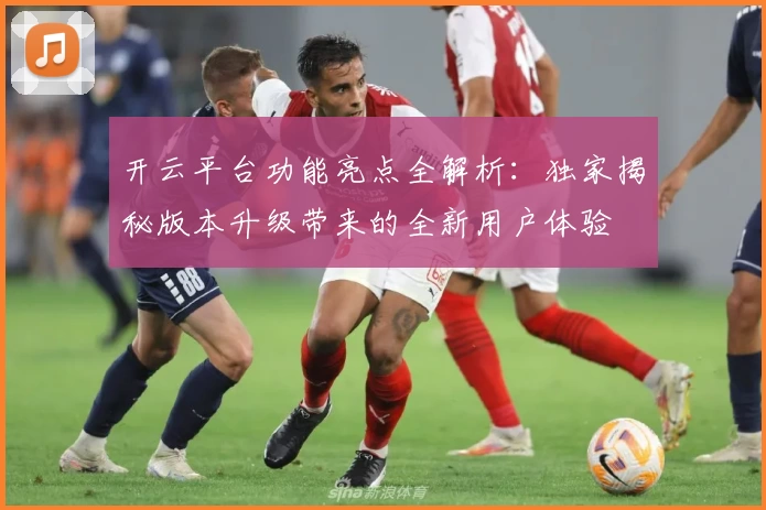 开云平台功能亮点全解析:独家揭秘版本升级带来的全新用户体验