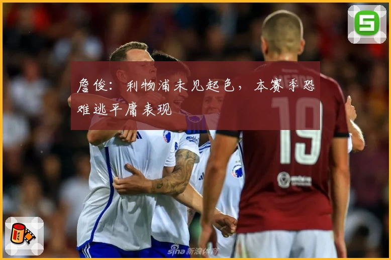 詹俊：利物浦未见起色，本赛季恐难逃平庸表现