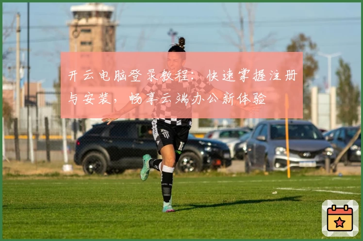 开云电脑登录教程：快速掌握注册与安装，畅享云端办公新体验