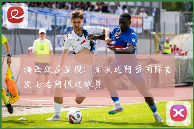 梅西效应显现：东决迈阿密国际首发七名阿根廷球员