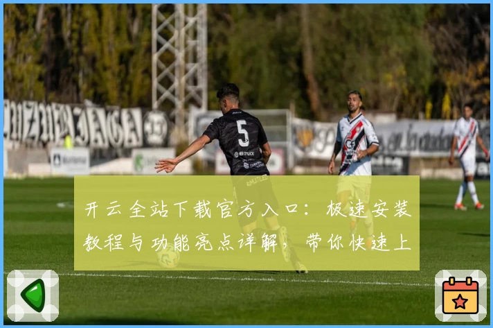 开云全站下载官方入口：极速安装教程与功能亮点详解，带你快速上手完整体验