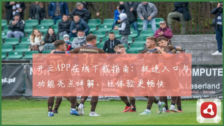 开云APP在线下载指南：极速入口与功能亮点详解，让体验更畅快