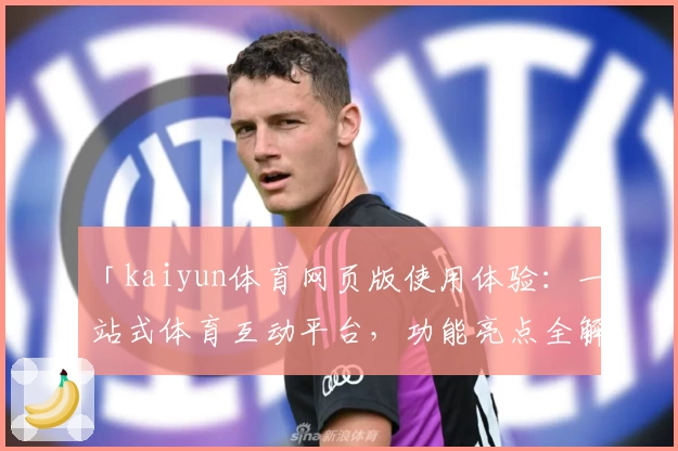 「kaiyun体育网页版使用体验：一站式体育互动平台，功能亮点全解析」