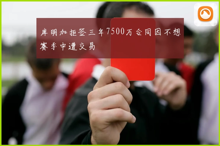 库明加拒签三年7500万合同因不想赛季中遭交易