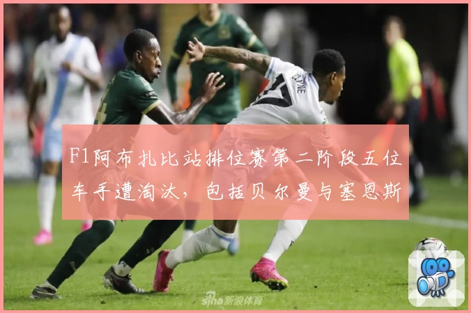 F1阿布扎比站排位赛第二阶段五位车手遭淘汰，包括贝尔曼与塞恩斯