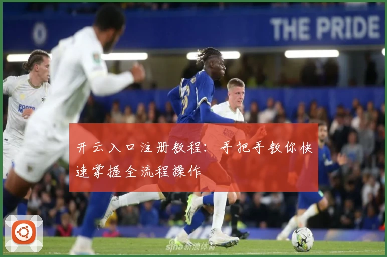 开云入口注册教程：手把手教你快速掌握全流程操作