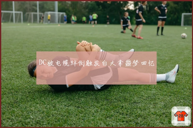 DC被电缆绊倒触发白大拿噩梦回忆