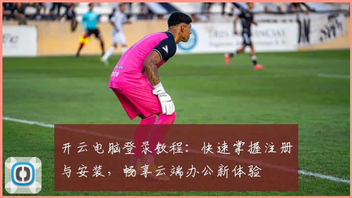 开云电脑登录教程：快速掌握注册与安装，畅享云端办公新体验